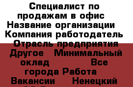 Специалист по продажам в офис › Название организации ­ Компания-работодатель › Отрасль предприятия ­ Другое › Минимальный оклад ­ 25 000 - Все города Работа » Вакансии   . Ненецкий АО,Волоковая д.